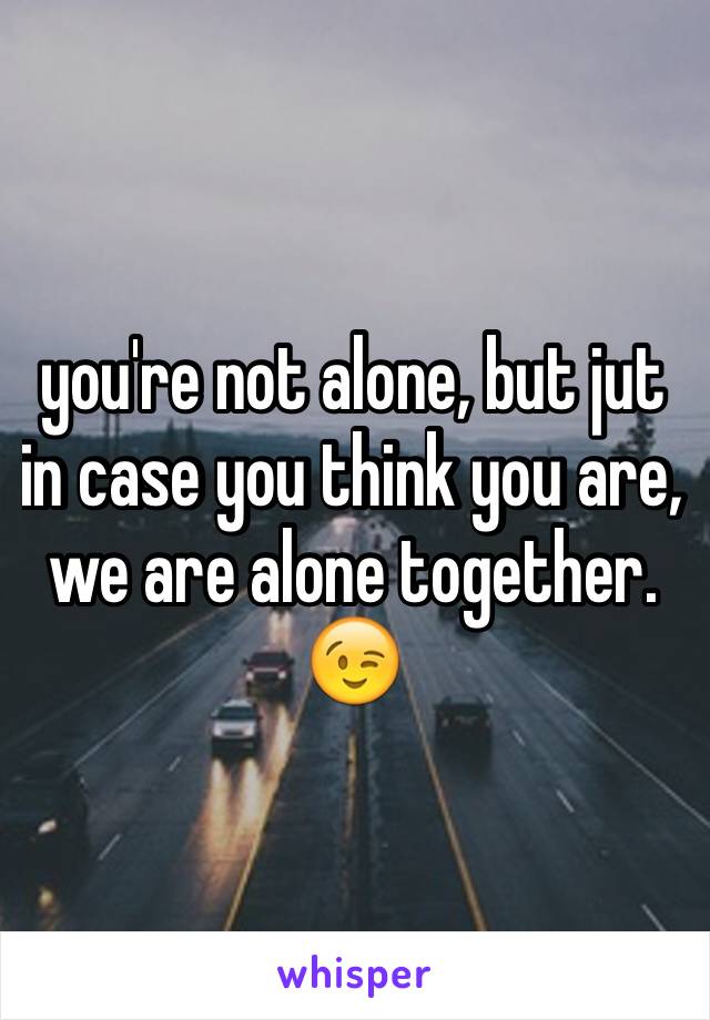you're not alone, but jut in case you think you are, we are alone together. 😉