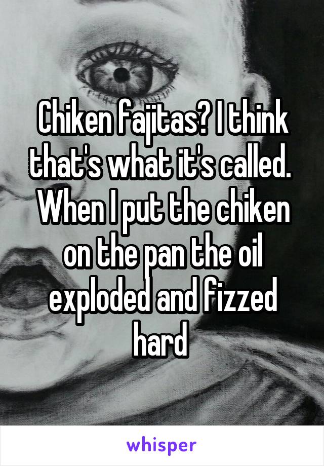 Chiken fajitas? I think that's what it's called. 
When I put the chiken on the pan the oil exploded and fizzed hard 