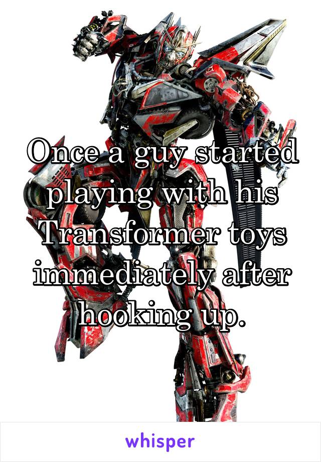 Once a guy started playing with his Transformer toys immediately after hooking up.