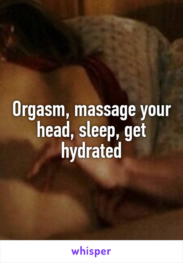 Orgasm, massage your head, sleep, get hydrated