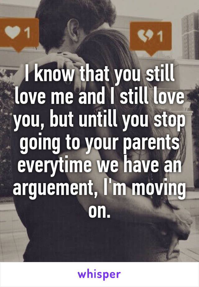 I know that you still love me and I still love you, but untill you stop going to your parents everytime we have an arguement, I'm moving on.