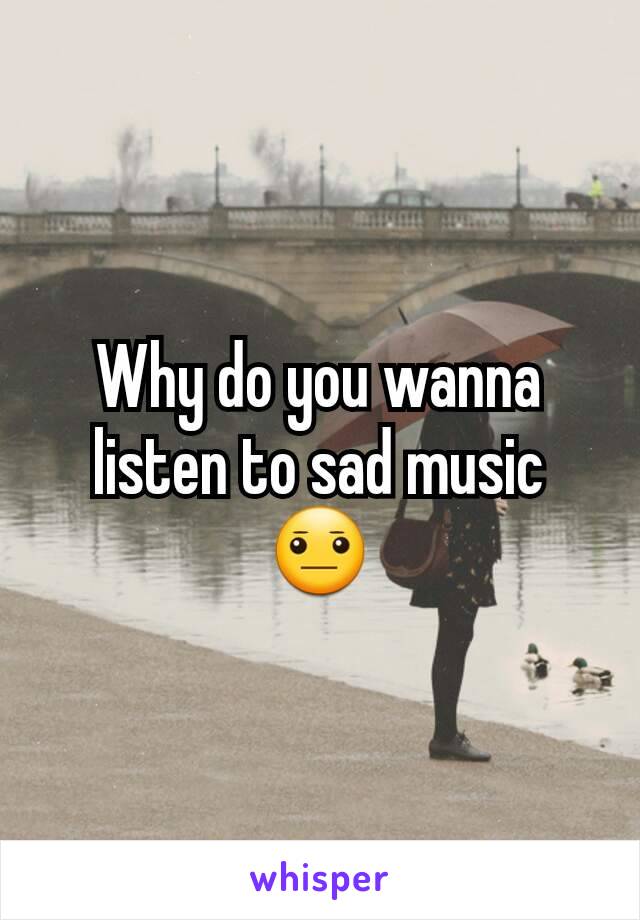 Why do you wanna listen to sad music 😐