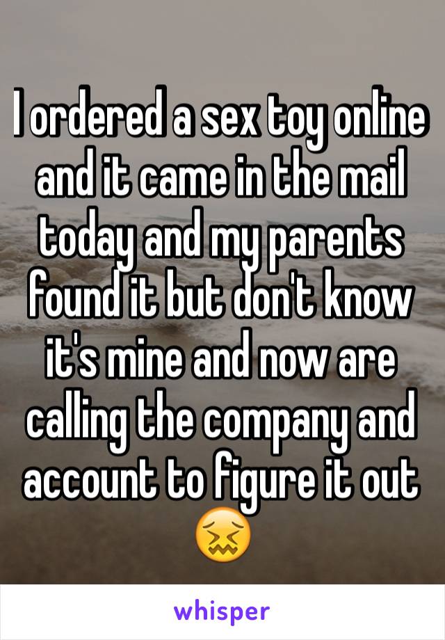 I ordered a sex toy online and it came in the mail today and my parents found it but don't know it's mine and now are calling the company and account to figure it out 😖