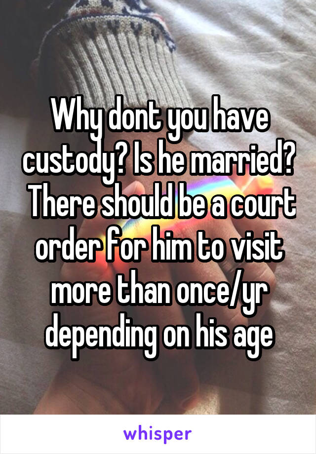 Why dont you have custody? Is he married?  There should be a court order for him to visit more than once/yr depending on his age