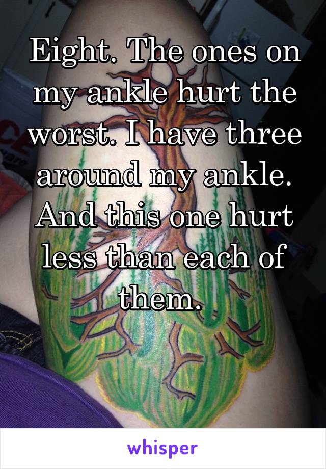 Eight. The ones on my ankle hurt the worst. I have three around my ankle. And this one hurt less than each of them. 


