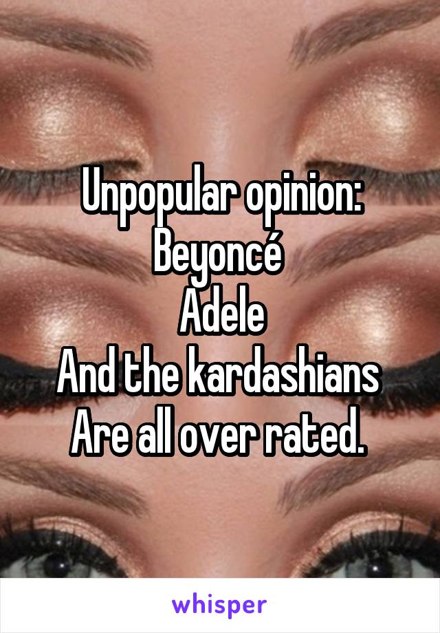 Unpopular opinion:
Beyoncé 
Adele
And the kardashians 
Are all over rated. 