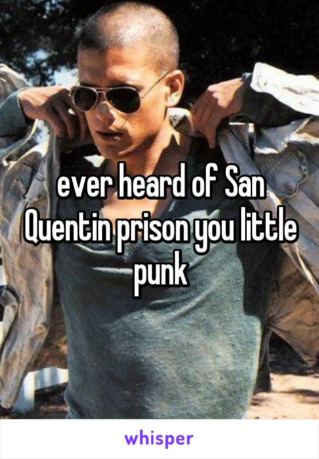 ever heard of San Quentin prison you little punk