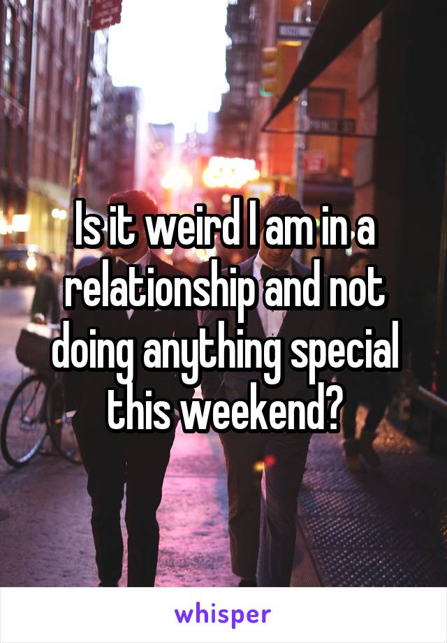 Is it weird I am in a relationship and not doing anything special this weekend?