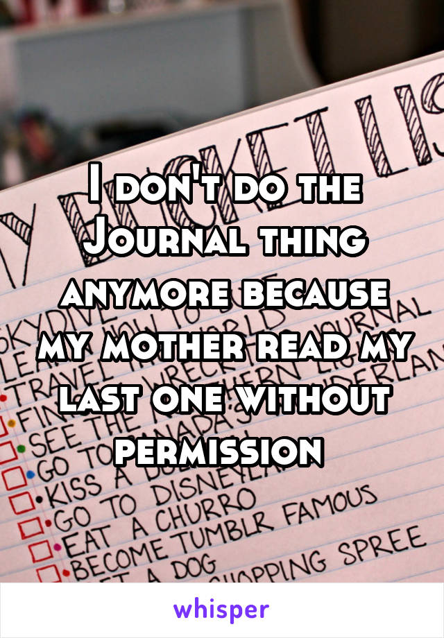 I don't do the Journal thing anymore because my mother read my last one without permission 