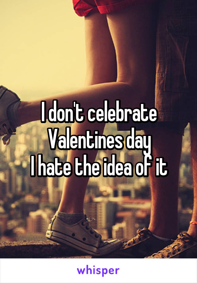 I don't celebrate Valentines day
I hate the idea of it