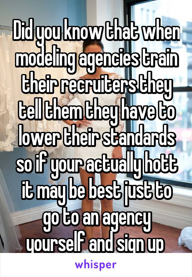 Did you know that when modeling agencies train their recruiters they tell them they have to lower their standards so if your actually hott it may be best just to go to an agency yourself and sign up 