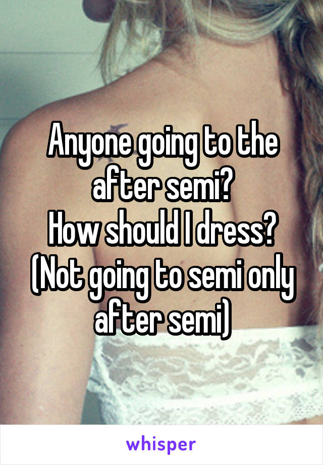 Anyone going to the after semi?
How should I dress? (Not going to semi only after semi)
