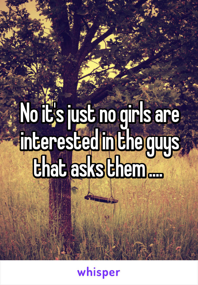 No it's just no girls are interested in the guys that asks them .... 