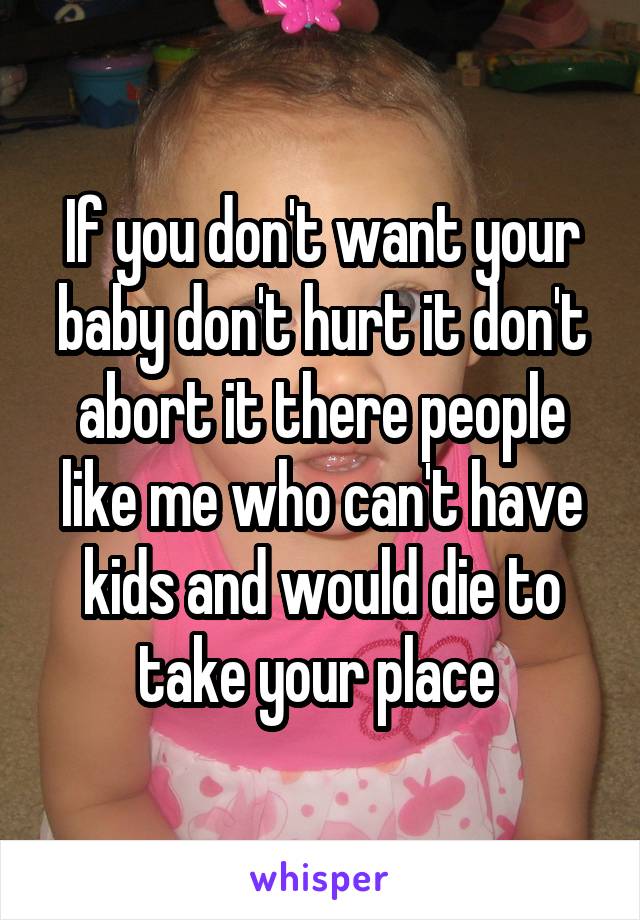 If you don't want your baby don't hurt it don't abort it there people like me who can't have kids and would die to take your place 