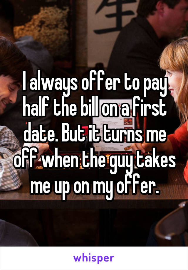 I always offer to pay half the bill on a first date. But it turns me off when the guy takes me up on my offer.