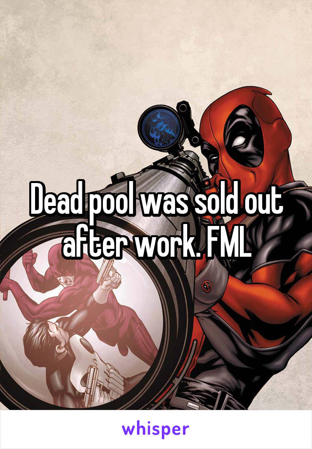 Dead pool was sold out after work. FML