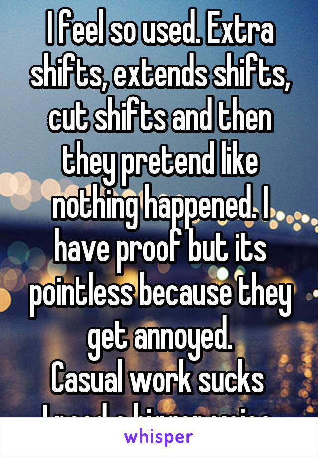 I feel so used. Extra shifts, extends shifts, cut shifts and then they pretend like nothing happened. I have proof but its pointless because they get annoyed.
Casual work sucks 
I need a bigger voice.