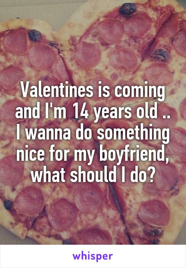 Valentines is coming and I'm 14 years old .. I wanna do something nice for my boyfriend, what should I do?