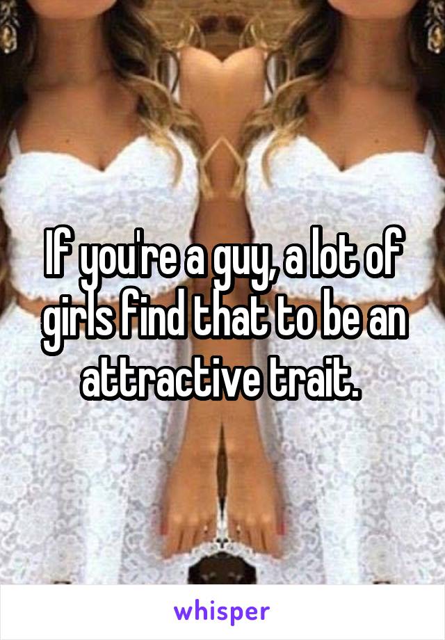 If you're a guy, a lot of girls find that to be an attractive trait. 