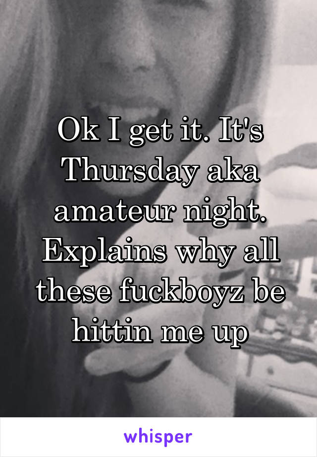 Ok I get it. It's Thursday aka amateur night.
Explains why all these fuckboyz be hittin me up