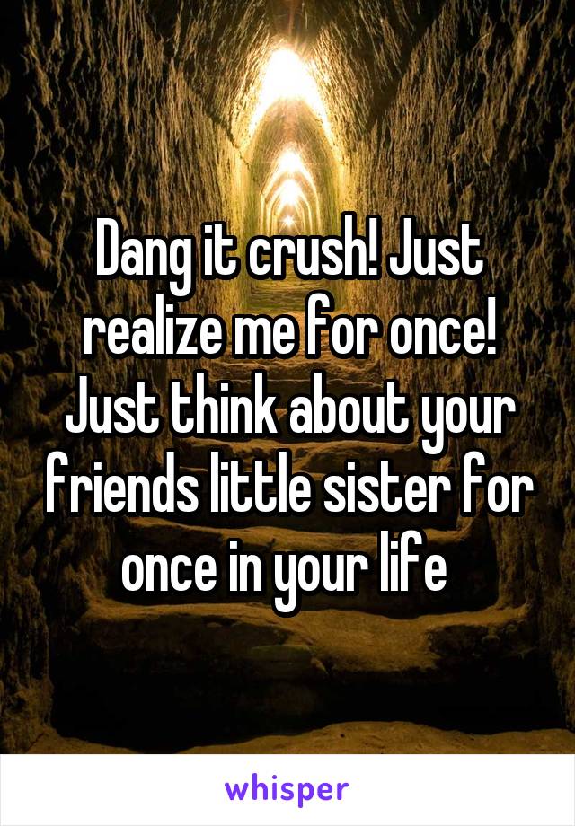 Dang it crush! Just realize me for once! Just think about your friends little sister for once in your life 