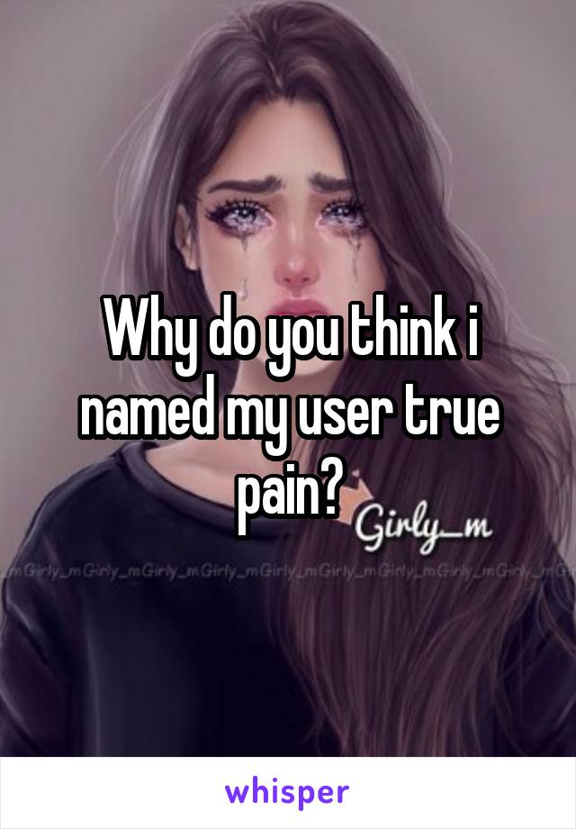 Why do you think i named my user true pain?