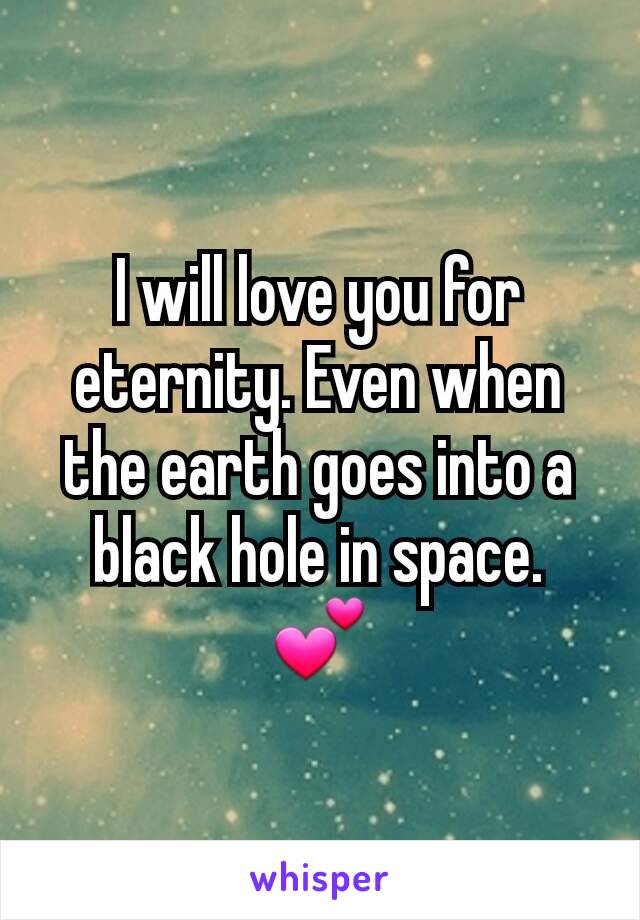 I will love you for eternity. Even when the earth goes into a black hole in space. 💕