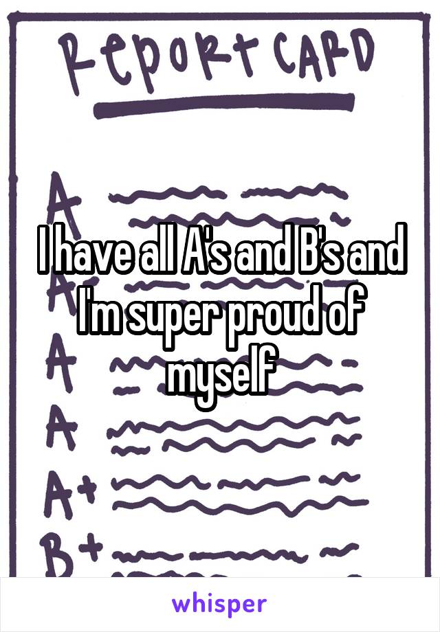 I have all A's and B's and I'm super proud of myself