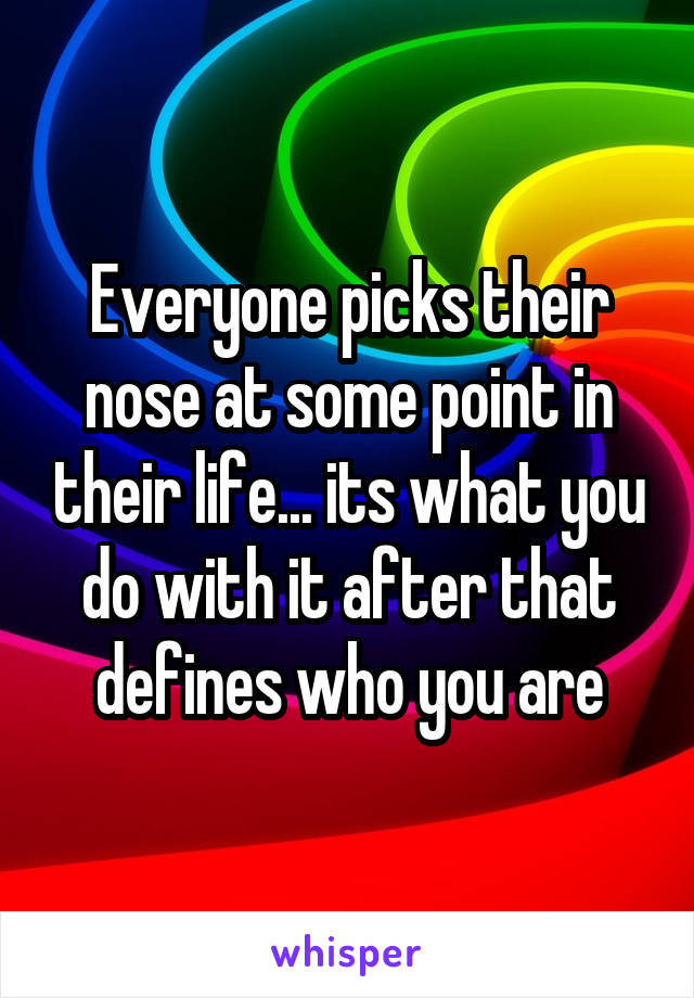 Everyone picks their nose at some point in their life... its what you do with it after that defines who you are