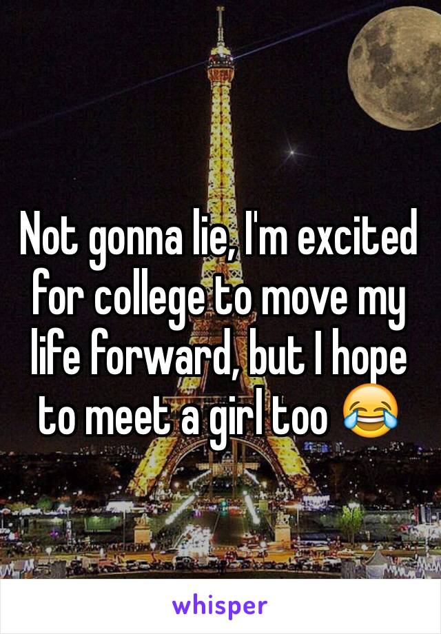 Not gonna lie, I'm excited for college to move my life forward, but I hope to meet a girl too 😂