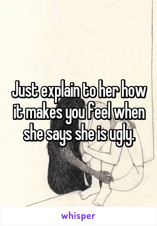 Just explain to her how it makes you feel when she says she is ugly.