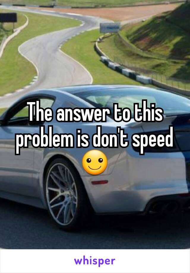 The answer to this problem is don't speed ☺