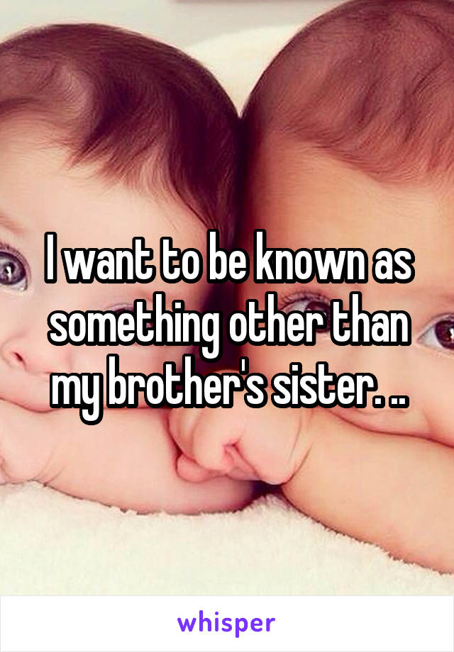 I want to be known as something other than my brother's sister. ..