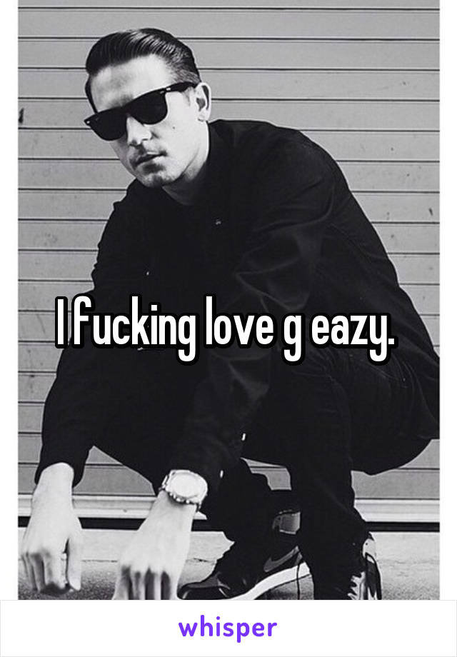 I fucking love g eazy. 
