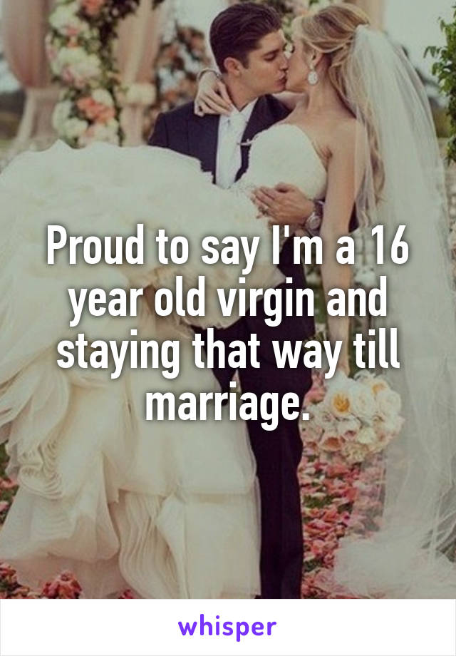 Proud to say I'm a 16 year old virgin and staying that way till marriage.