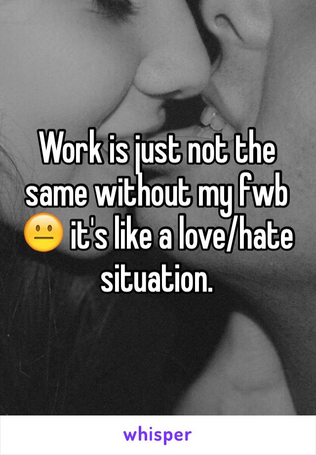 Work is just not the same without my fwb 😐 it's like a love/hate situation. 