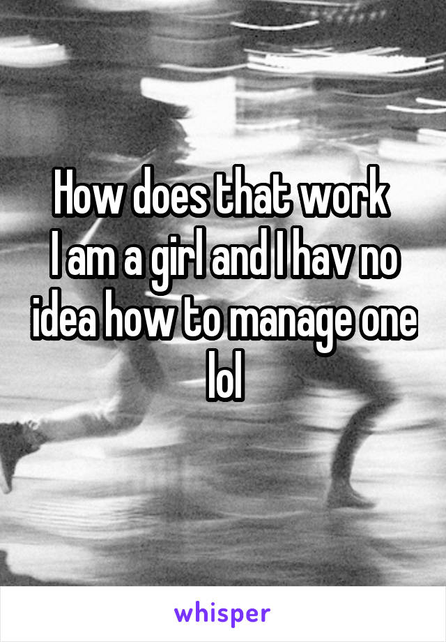 How does that work 
I am a girl and I hav no idea how to manage one lol
