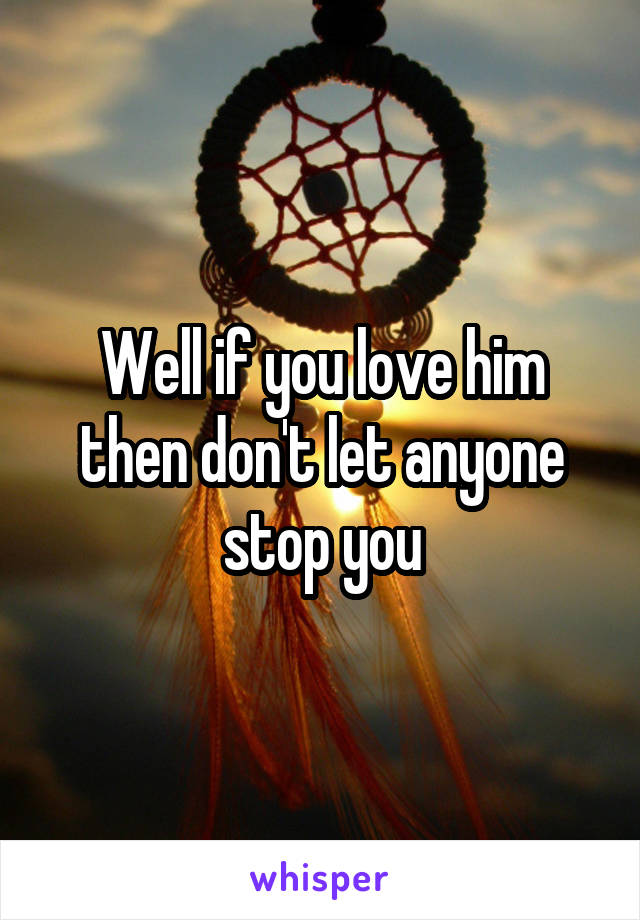 Well if you love him then don't let anyone stop you