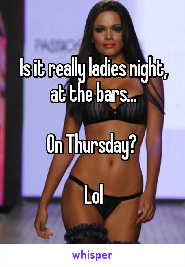 Is it really ladies night, at the bars...

On Thursday? 

Lol