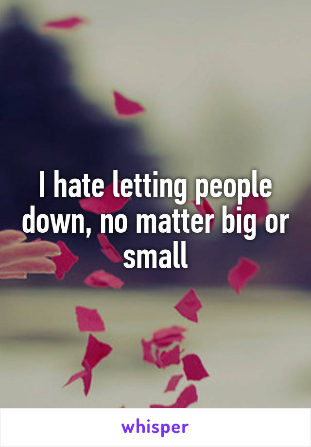 I hate letting people down, no matter big or small