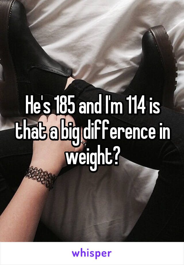 He's 185 and I'm 114 is that a big difference in weight?