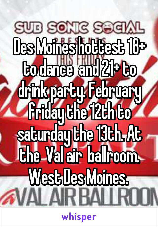 Des Moines hottest 18+ to dance  and 21+ to drink party. February friday the 12th to saturday the 13th. At the  Val air  ballroom. West Des Moines. 