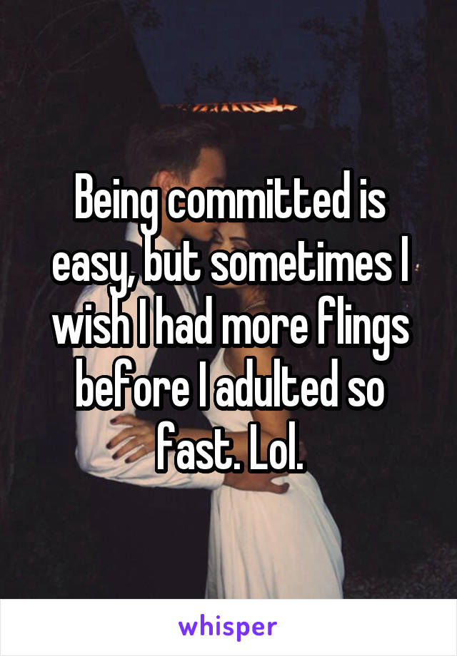 Being committed is easy, but sometimes I wish I had more flings before I adulted so fast. Lol.