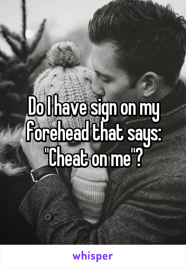 Do I have sign on my forehead that says:
"Cheat on me"?