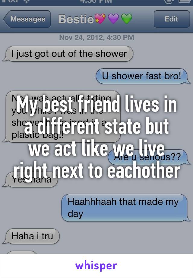 My best friend lives in a different state but we act like we live right next to eachother