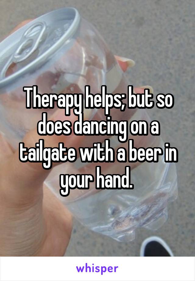 Therapy helps; but so does dancing on a tailgate with a beer in your hand. 
