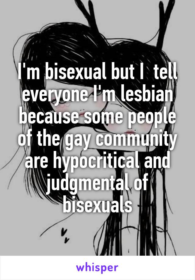 I'm bisexual but I  tell everyone I'm lesbian because some people of the gay community are hypocritical and judgmental of bisexuals