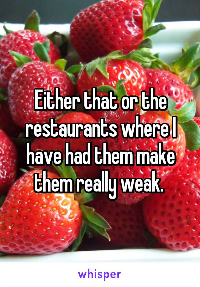 Either that or the restaurants where I have had them make them really weak. 