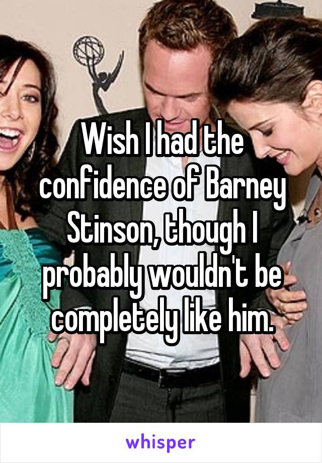 Wish I had the confidence of Barney Stinson, though I probably wouldn't be completely like him.