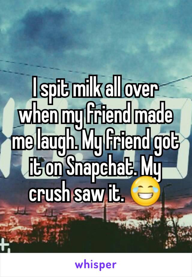 I spit milk all over when my friend made me laugh. My friend got it on Snapchat. My crush saw it. 😂